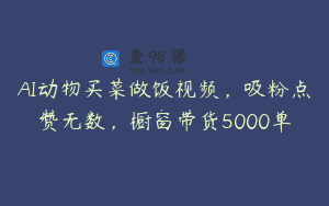 AI动物买菜做饭视频，吸粉点赞无数，橱窗带货5000单