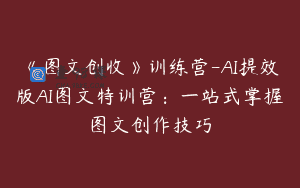 《图文创收》训练营-AI提效版AI图文特训营：一站式掌握图文创作技巧