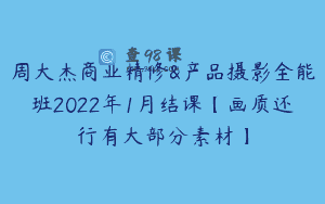 周大杰商业精修&产品摄影全能班2022年1月结课【画质还行有大部分素材】