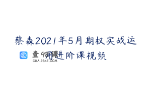 蔡森2021年5月期权实战运用进阶课视频