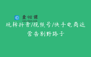 玩转抖音/视频号/快手电商运营告别野路子