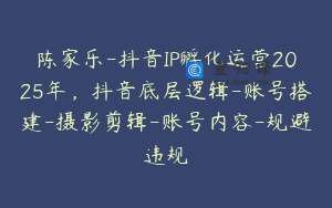 陈家乐-抖音IP孵化运营2025年，抖音底层逻辑-账号搭建-摄影剪辑-账号内容-规避违规