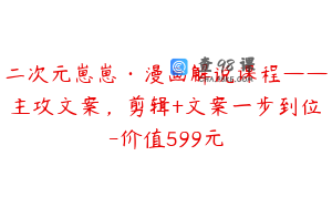 二次元崽崽·漫画解说课程——主攻文案,剪辑+文案一步到位-价值599元