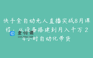 快手全自动无人直播实战8月课程：从设备搭建到月入千万 24小时自动化带货