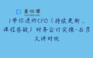 1带你进阶CFO（持续更新_课程答疑）财务会计实操-石彦文讲财税
