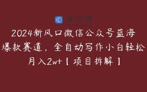 2024新风口微信公众号蓝海爆款赛道，全自动写作小白轻松月入2w+【项目拆解】
