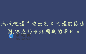 淘股吧骚年凌云志《阿骚的悟道圈:冰点与情绪周期的量化》