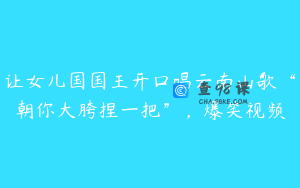 让女儿国国王开口唱云南山歌“朝你大胯捏一把”，爆笑视频