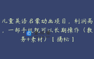 儿童英语启蒙动画项目，利润高，一部手机就可以长期操作（教务+素材）【揭秘】