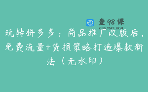 玩转拼多多：商品推广改版后，免费流量+货损策略打造爆款新法（无水印）