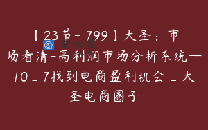【23节-￥799】大圣：市场看清-高利润市场分析系统—10_7找到电商盈利机会_大圣电商圈子