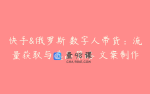 快手&俄罗斯 数字人带货：流量获取与选品策略 文案制作