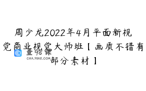 周少龙2022年4月平面新视觉商业视觉大师班【画质不错有部分素材】