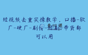 短视频去重实操教学，口播-软广-硬广-剧情-短剧-带货都可以用