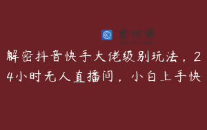 解密抖音快手大佬级别玩法，24小时无人直播间，小白上手快