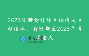 2023注册会计师《经济法》超值班，有效期至2023年考试当天