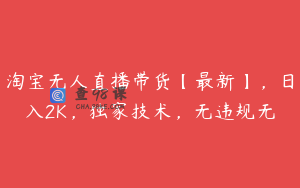 淘宝无人直播带货【最新】，日入2K，独家技术，无违规无