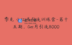 零克・小红书引流训练营-第十五期，Get月引流8000