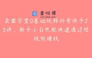 卖盟学堂0基础玩转抖音快手23讲,新手小白也能快速通过短视频赚钱