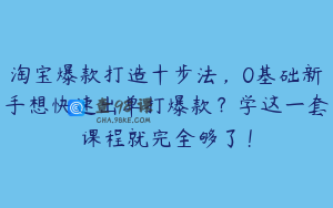 淘宝爆款打造十步法，0基础新手想快速出单打爆款？学这一套课程就完全够了！
