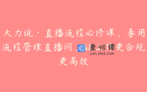 大力说·直播流程必修课,善用流程管理直播间,让工作更合规更高效