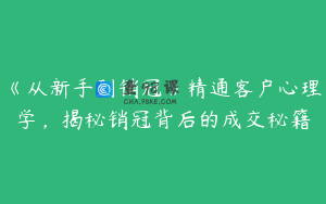 《从新手到销冠》精通客户心理学，揭秘销冠背后的成交秘籍