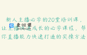 新人主播必学的20堂培训课,让主播快速成长的必学课程,帮你直播能力快速打造的实操方法