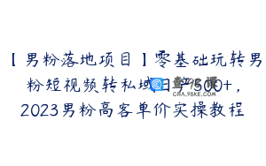 【男粉落地项目】零基础玩转男粉短视频转私域日产500+，2023男粉高客单价实操教程
