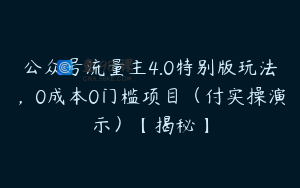 公众号流量主4.0特别版玩法，0成本0门槛项目（付实操演示）【揭秘】