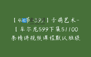 【48节-399】子萌艺术-【车尔尼599下集51100条精讲视频课程默认班级