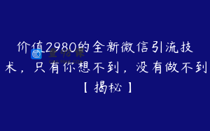 价值2980的全新微信引流技术，只有你想不到，没有做不到【揭秘】