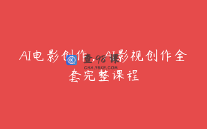 AI电影创作，AI影视创作全套完整课程