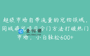 超级市场自带流量的宠物领域，同城萌宠项目冷门方法打破热门市场，小白轻松600+