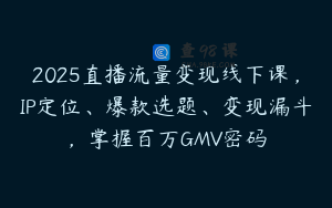 2025直播流量变现线下课，IP定位、爆款选题、变现漏斗，掌握百万GMV密码