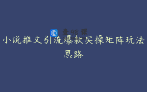小说推文引流爆款实操矩阵玩法思路