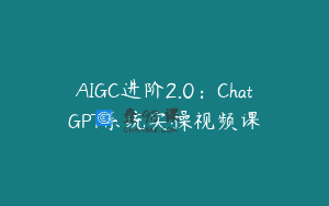 AIGC进阶2.0：ChatGPT系统实操视频课