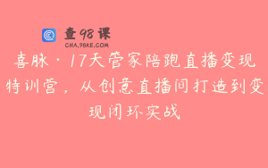 喜脉·17天管家陪跑直播变现特训营，从创意直播间打造到变现闭环实战