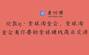 伦敦kj·全球淘金会，全球淘金会有你要的全球赚钱商业资源