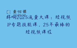 群响2025流量大课：短视频IP专题技能课，25年最棒的短视频课程