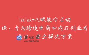 TikTok+AI赋能冷启动课：专为跨境电商和内容创业者设计，全套解决方案