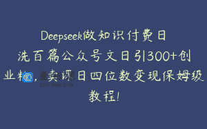 Deepseek做知识付费日洗百篇公众号文日引300+创业粉，卖课日四位数变现保姆级教程!