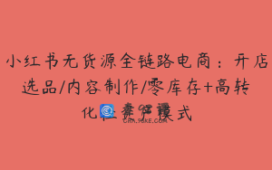 小红书无货源全链路电商：开店选品/内容制作/零库存+高转化轻资产模式