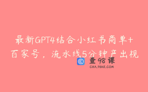 最新GPT4结合小红书商单+百家号，流水线5分钟产出视