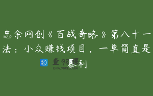 忠余网创《百战奇略》第八十一法：小众赚钱项目，一单简直是暴利