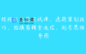 短视频运营实战课，选题策划技巧，拍摄剪辑全流程，起号思维导图