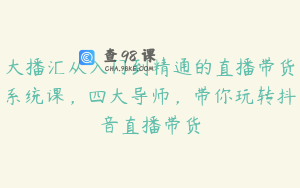 大播汇从入门到精通的直播带货系统课，四大导师，带你玩转抖音直播带货