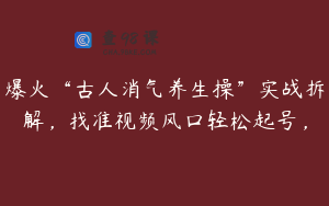 爆火“古人消气养生操”实战拆解，找准视频风口轻松起号，