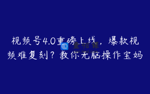 视频号4.0重磅上线，爆款视频难复刻？教你无脑操作宝妈