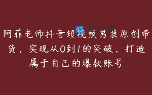 阿菲老师抖音短视频男装原创带货，实现从0到1的突破，打造属于自己的爆款账号
