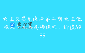 女王交易系统课第二期 女王低吸人气龙头高端课程，价值3999